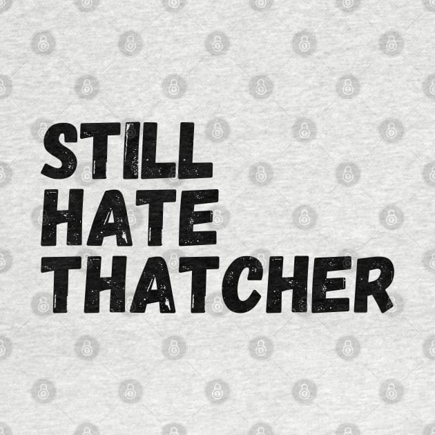 I Still Hate Thatcher, Funny Anti Tory,  sarcastic political statement by Saraahdesign